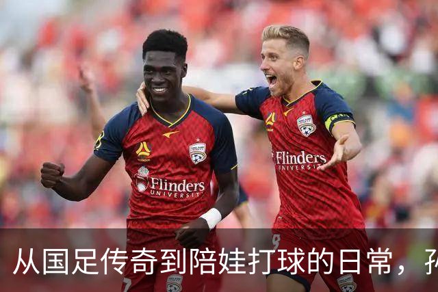 从国足传奇到陪娃打球的日常，孙可的人生新篇章